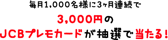 毎月1,000名様に3ヶ月連続で3,000円のJCBプレモカードが抽選で当たる!